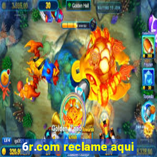 6r.com reclame aqui